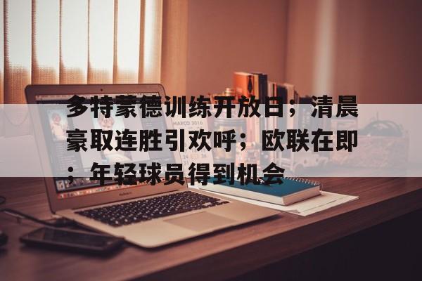 九游-包含多特蒙德训练开放日；清晨豪取连胜引欢呼；欧联在即；年轻球员得到机会的词条-九游